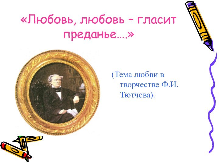 «Любовь, любовь – гласит преданье….»    (Тема любви в творчестве Ф.И.Тютчева).