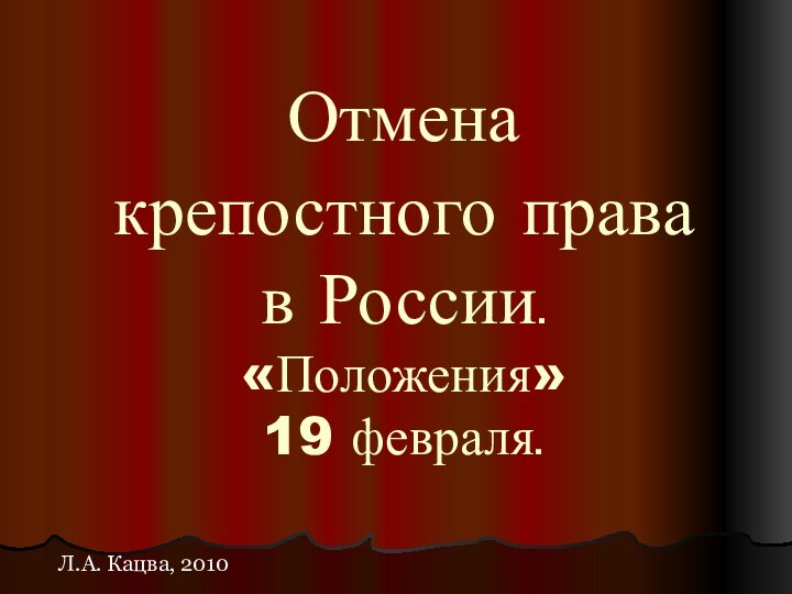 Отмена  крепостного права  в России. «Положения»  19 февраля. Л.А. Кацва, 2010