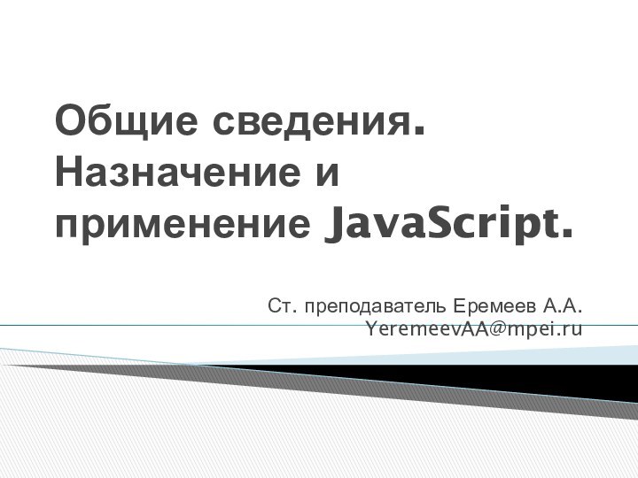 Общие сведения. Назначение и применение JavaScript.Ст. преподаватель Еремеев А.А.YeremeevAA@mpei.ru