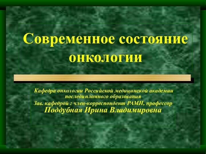 Современное состояние онкологииКафедра онкологии Российской медицинской академии последипломного образованияЗав. кафедрой : член-корреспондент