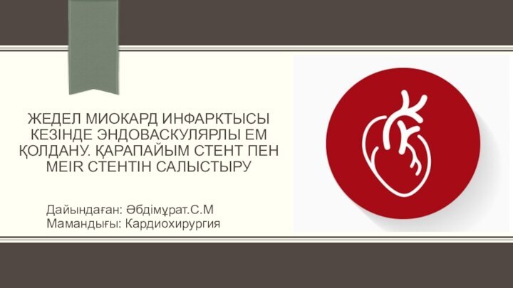 ЖЕДЕЛ МИОКАРД ИНФАРКТЫСЫ КЕЗІНДЕ ЭНДОВАСКУЛЯРЛЫ ЕМ ҚОЛДАНУ. ҚАРАПАЙЫМ СТЕНТ ПЕН MEIR СТЕНТІН САЛЫСТЫРУДайындаған: Әбдімұрат.С.ММамандығы: Кардиохирургия