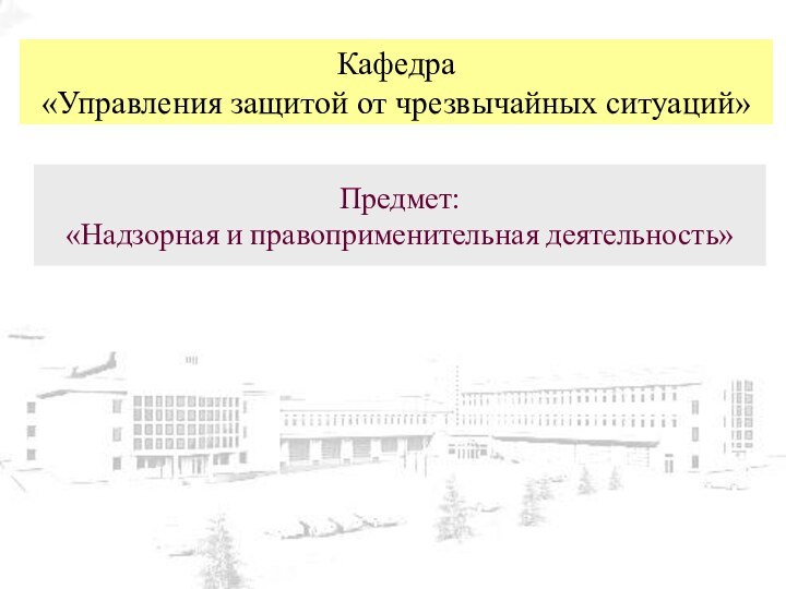 Кафедра  «Управления защитой от чрезвычайных ситуаций»Предмет: «Надзорная и правоприменительная деятельность»