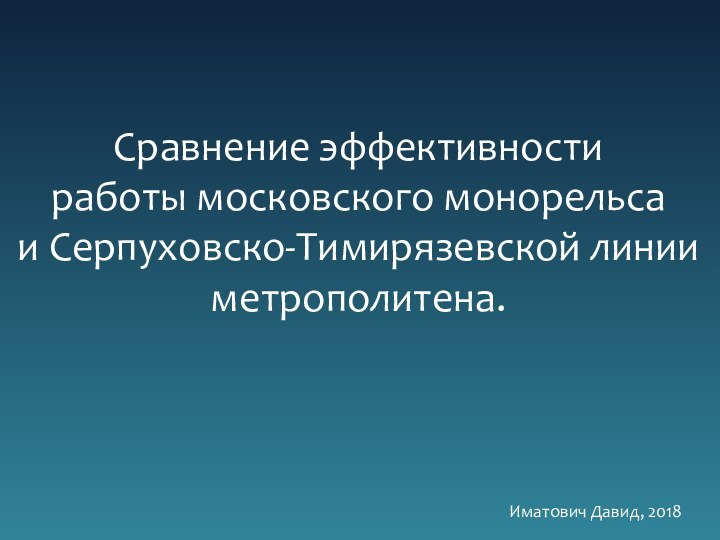 Сравнение эффективностиработы московского монорельсаи Серпуховско-Тимирязевской линии метрополитена.Иматович Давид, 2018