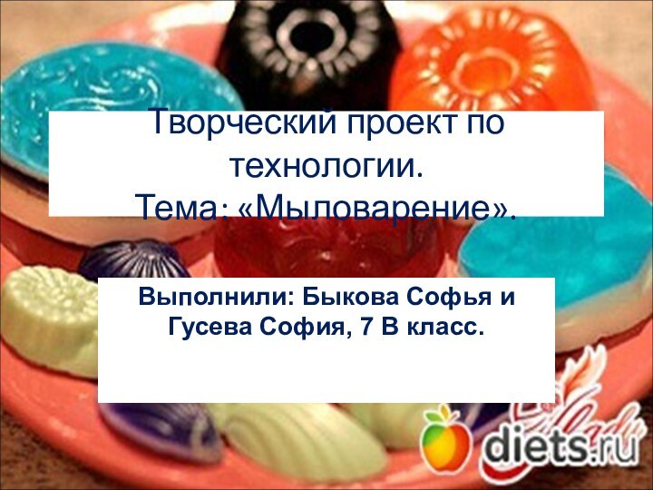 Творческий проект по технологии. Тема: «Мыловарение».Выполнили: Быкова Софья и Гусева София, 7 В класс.