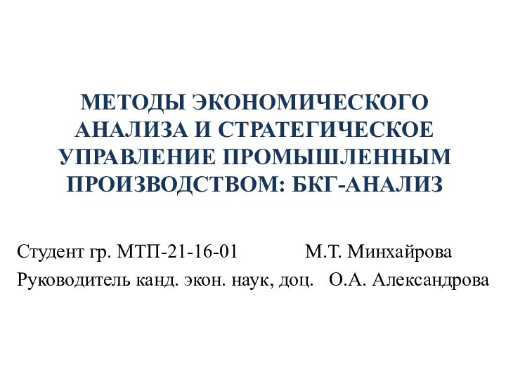 МЕТОДЫ ЭКОНОМИЧЕСКОГО АНАЛИЗА И СТРАТЕГИЧЕСКОЕ УПРАВЛЕНИЕ ПРОМЫШЛЕННЫМ ПРОИЗВОДСТВОМ: БКГ-АНАЛИЗ Студент гр. МТП-21-16-01