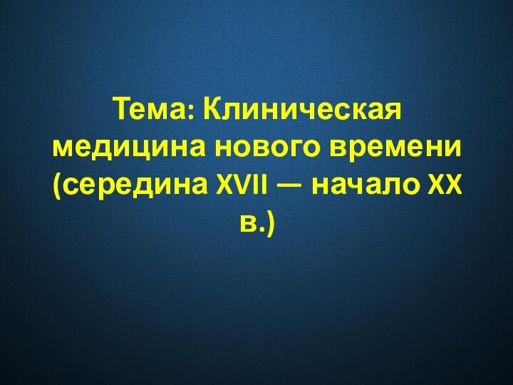 Тема: Клиническая медицина нового времени (середина XVII — начало XX в.)