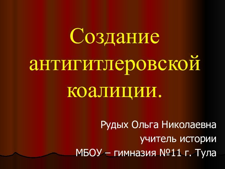 Создание антигитлеровской коалиции.Рудых Ольга Николаевнаучитель историиМБОУ – гимназия №11 г. Тула