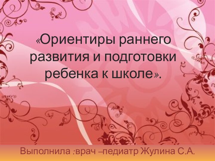 «Ориентиры раннего развития и подготовки ребенка к школе».Выполнила :врач –педиатр Жулина С.А.