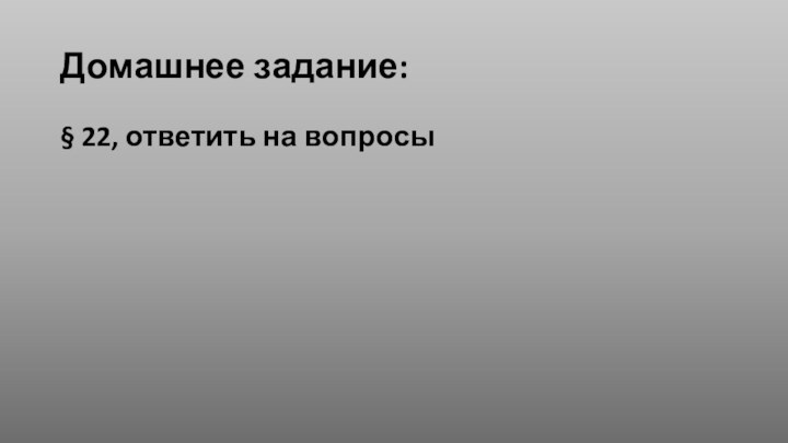 Домашнее задание:§ 22, ответить на вопросы