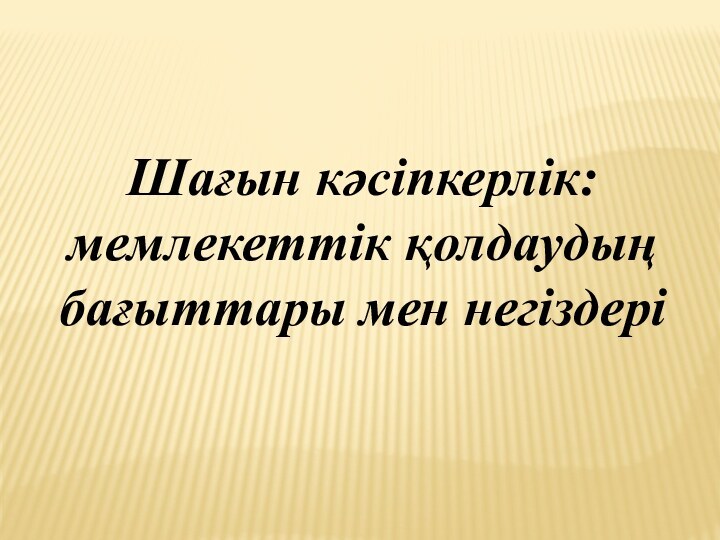 Шағын кәсіпкерлік: мемлекеттік қолдаудың бағыттары мен негіздері