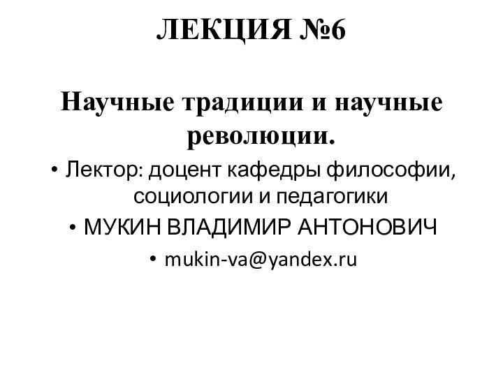 ЛЕКЦИЯ №6 Научные традиции и научные революции.Лектор: доцент кафедры философии, социологии и педагогики МУКИН ВЛАДИМИР АНТОНОВИЧmukin-va@yandex.ru