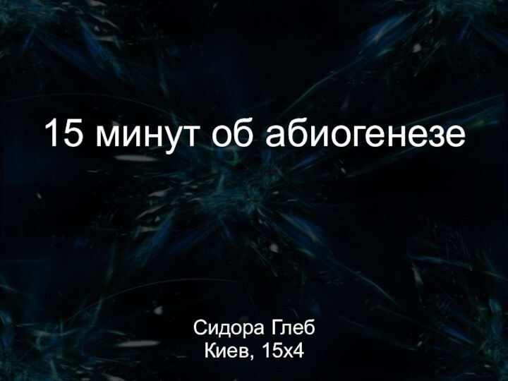 15 минут об абиогенезеСидора ГлебКиев, 15х4