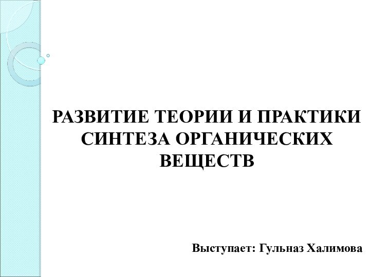 РАЗВИТИЕ ТЕОРИИ И ПРАКТИКИ СИНТЕЗА ОРГАНИЧЕСКИХ ВЕЩЕСТВВыступает: Гульназ Халимова