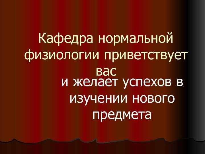 Кафедра нормальной физиологии приветствует васи желает успехов в изучении нового предмета