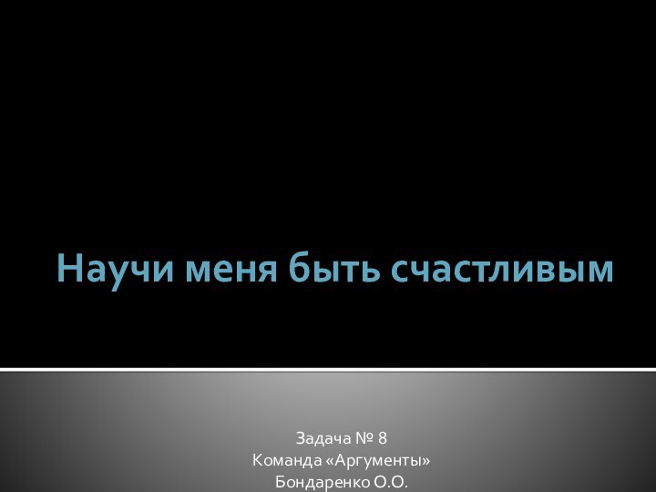 Научи меня быть счастливымЗадача № 8Команда «Аргументы»Бондаренко О.О.