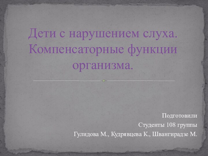 ПодготовилиСтуденты 108 группыГулидова М., Кудрявцева К., Швангирадзе М.Дети с нарушением слуха. Компенсаторные функции организма.