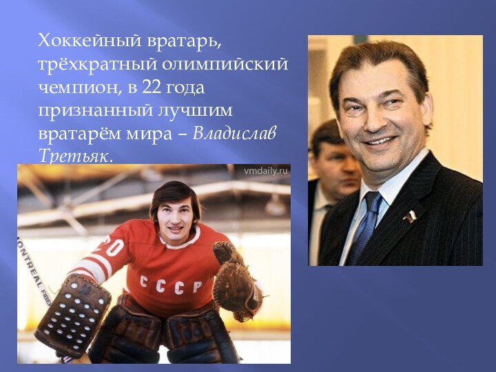 Хоккейный вратарь, трёхкратный олимпийский чемпион, в 22 года признанный лучшим вратарём мира – Владислав Третьяк.  