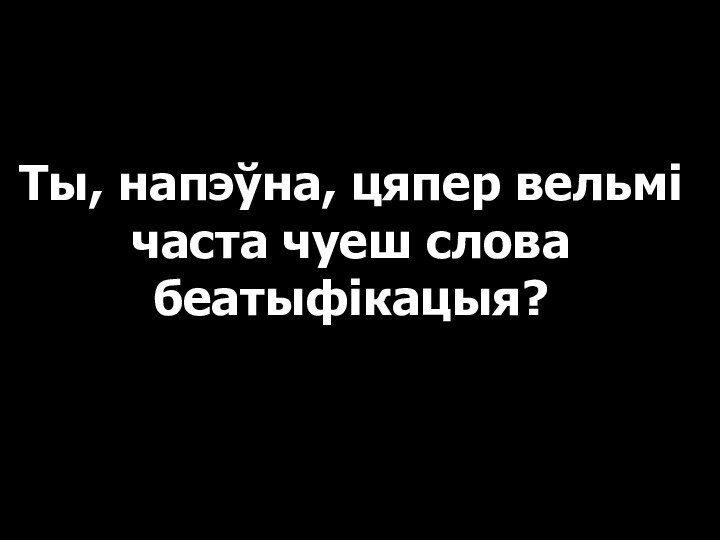 Ты, напэўна, цяпер вельмі часта чуеш слова беатыфікацыя?