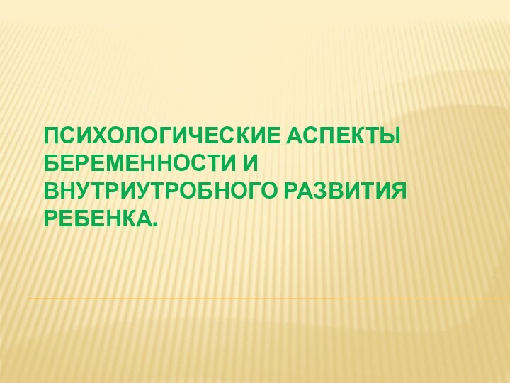 ПСИХОЛОГИЧЕСКИЕ АСПЕКТЫ БЕРЕМЕННОСТИ И ВНУТРИУТРОБНОГО РАЗВИТИЯ РЕБЕНКА. 