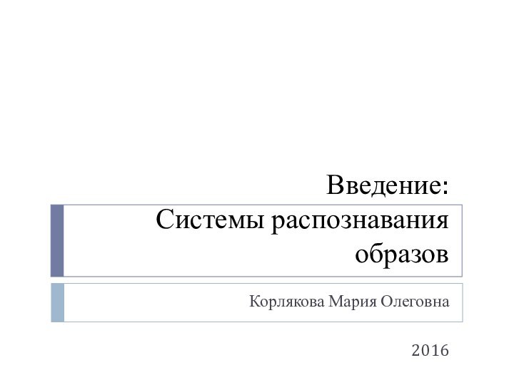 Введение:  Системы распознавания образов  Корлякова Мария Олеговна 2016