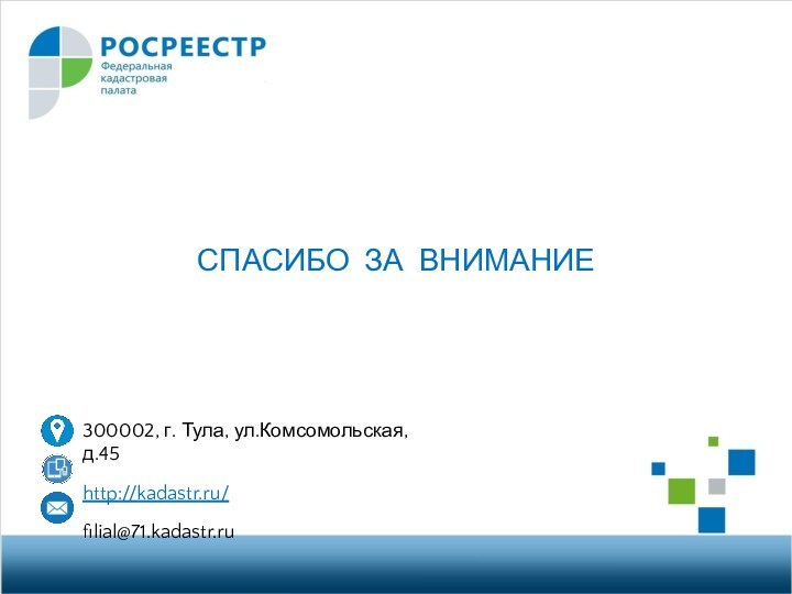 300002, г. Тула, ул.Комсомольская, д.45http://kadastr.ru/filial@71.kadastr.ru СПАСИБО ЗА ВНИМАНИЕ