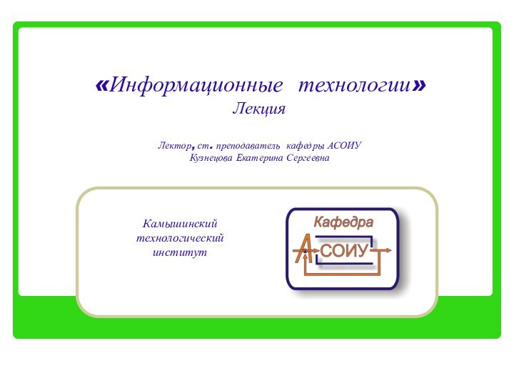 «Информационные технологии» Лекция  Лектор, ст. преподаватель кафедры АСОИУ Кузнецова Екатерина СергеевнаКамышинский технологический институт