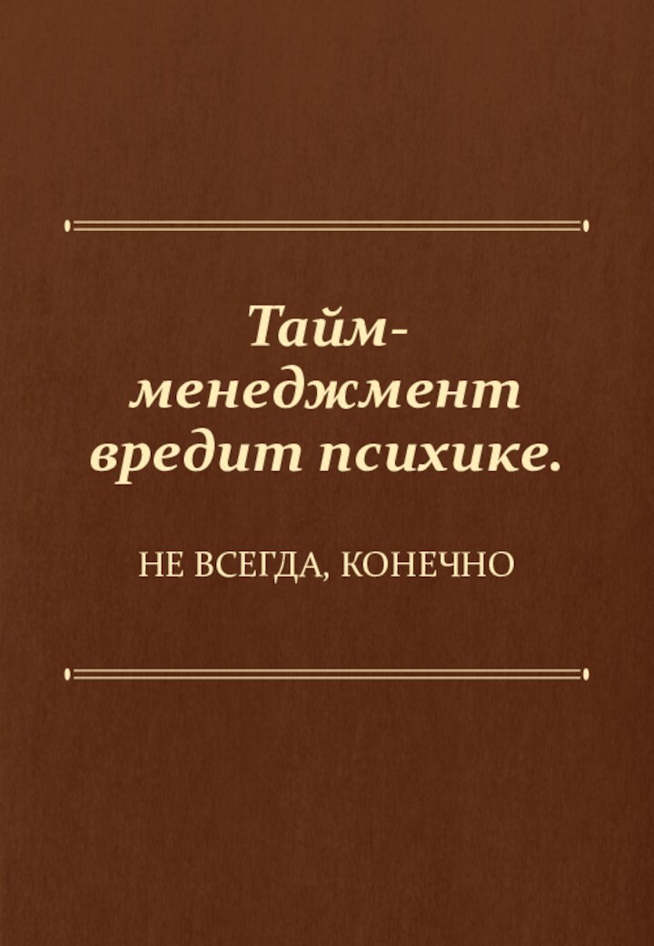 Тайм-менеджмент вредит психике.НЕ ВСЕГДА, КОНЕЧНО