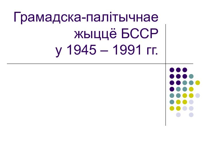 Грамадска-палітычнае жыццё БССР  у 1945 – 1991 гг.