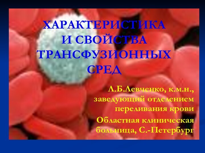 ХАРАКТЕРИСТИКА И СВОЙСТВА ТРАНСФУЗИОННЫХ СРЕДЛ.Б.Левченко, к.м.н., заведующий отделением переливания кровиОбластная клиническая больница, С.-Петербург