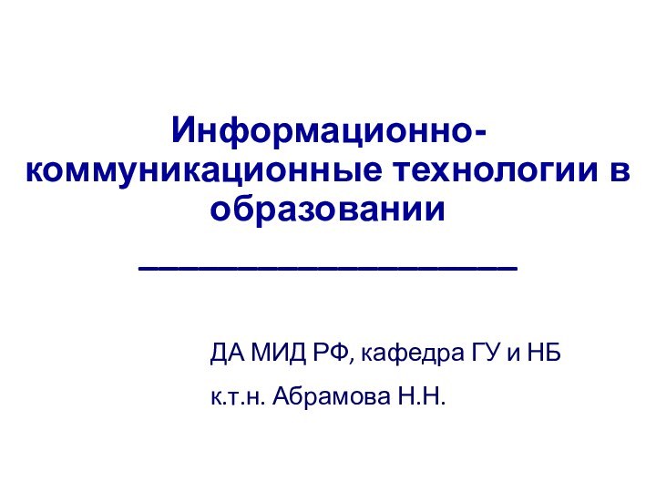 Информационно-коммуникационные технологии в образовании ___________________ДА МИД РФ, кафедра ГУ и НБк.т.н. Абрамова Н.Н.