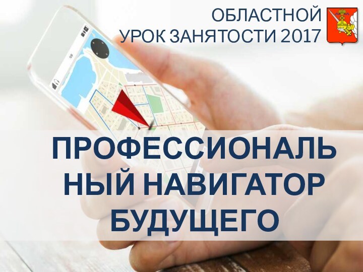 ПРОФЕССИОНАЛЬНЫЙ НАВИГАТОР БУДУЩЕГООБЛАСТНОЙ УРОК ЗАНЯТОСТИ 2017