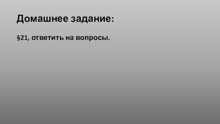 Домашнее задание:§21, ответить на вопросы.