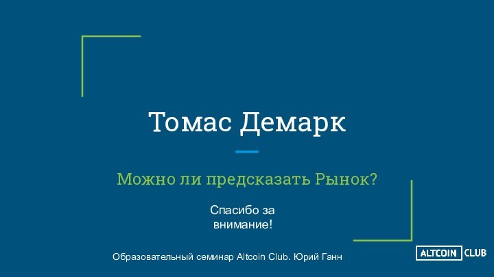 Томас Демарк Можно ли предсказать Рынок?Образовательный семинар Altcoin Club. Юрий ГаннСпасибо за  внимание!