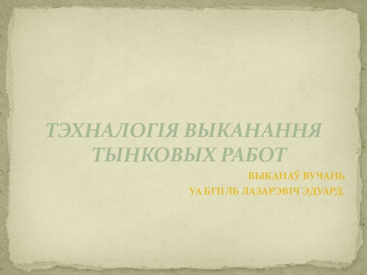 ТЭХНАЛОГІЯ ВЫКАНАННЯ ТЫНКОВЫХ РАБОТВЫКАНАЎ ВУЧАНЬУА БГПЛБ ЛАЗАРЭВІЧ ЭДУАРД.