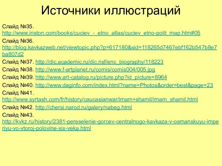 Источники иллюстрацийСлайд №35. http://www.iriston.com/books/cuciev_-_etno_atlas/cuciev_etno-polit_map.htm#05Слайд №36. http://blog.kavkazweb.net/viewtopic.php?p=617180&sid=118265d7467ebf162b547b8e7ba807d2Слайд №37. http://dic.academic.ru/dic.nsf/enc_biography/118223Слайд №38. http://www.f-artplanet.ru/comis/comis004/005.jpgСлайд №39. http://www.art-catalog.ru/picture.php?id_picture=8964Слайд