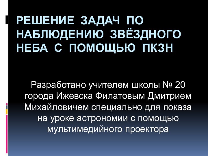 РЕШЕНИЕ ЗАДАЧ ПО НАБЛЮДЕНИЮ ЗВЁЗДНОГО НЕБА С ПОМОЩЬЮ ПКЗНРазработано учителем школы №