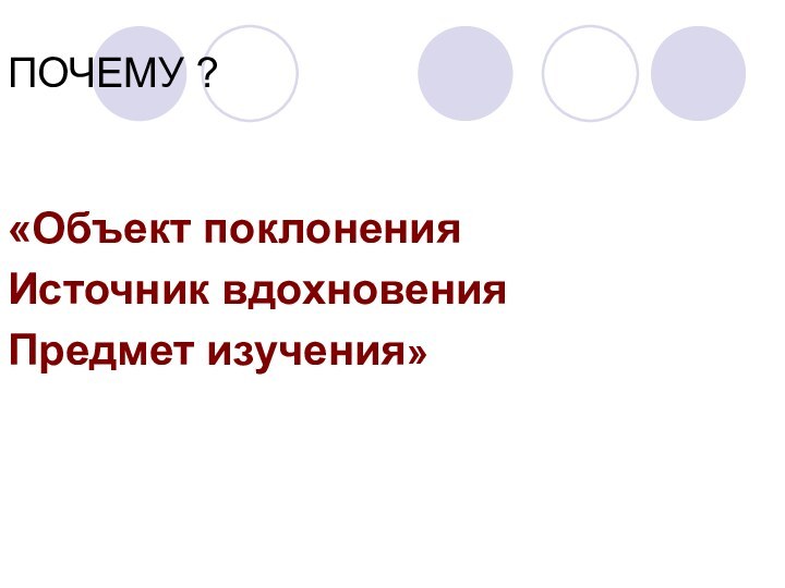 ПОЧЕМУ ?«Объект поклоненияИсточник вдохновенияПредмет изучения»