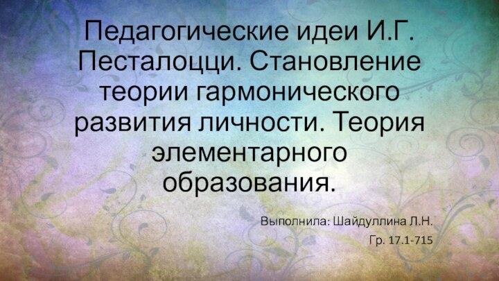 Педагогические идеи И.Г. Песталоцци. Становление теории гармонического развития личности. Теория элементарного образования.Выполнила: Шайдуллина Л.Н.Гр. 17.1-715