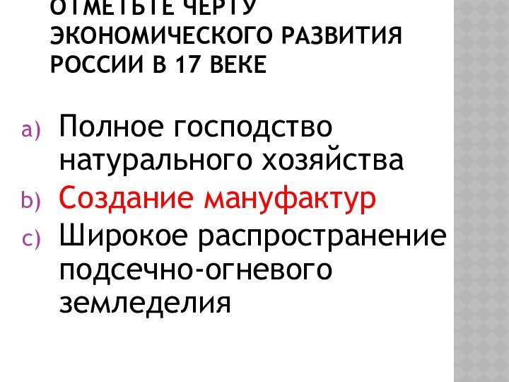 ОТМЕТЬТЕ ЧЕРТУ ЭКОНОМИЧЕСКОГО РАЗВИТИЯ РОССИИ В 17 ВЕКЕПолное господство натурального хозяйстваСоздание мануфактурШирокое распространение подсечно-огневого земледелия