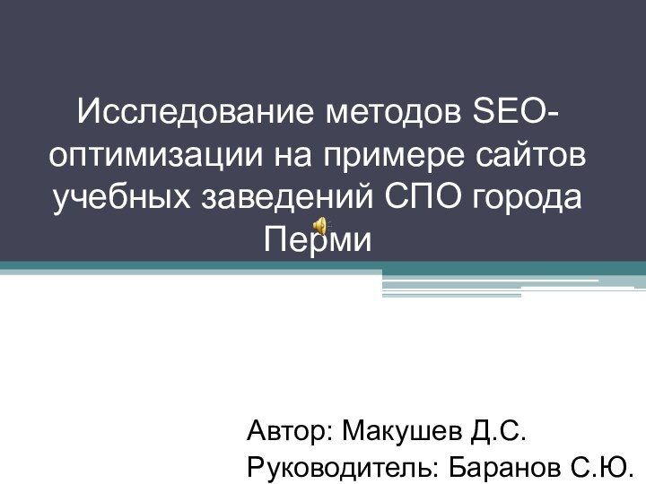 Исследование методов SEO-оптимизации на примере сайтов учебных заведений СПО города Перми Автор: Макушев Д.С.Руководитель: Баранов С.Ю.