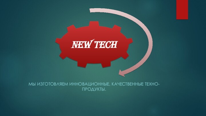 МЫ ИЗГОТОВЛЯЕМ ИННОВАЦИОННЫЕ, КАЧЕСТВЕННЫЕ ТЕХНО-ПРОДУКТЫ.