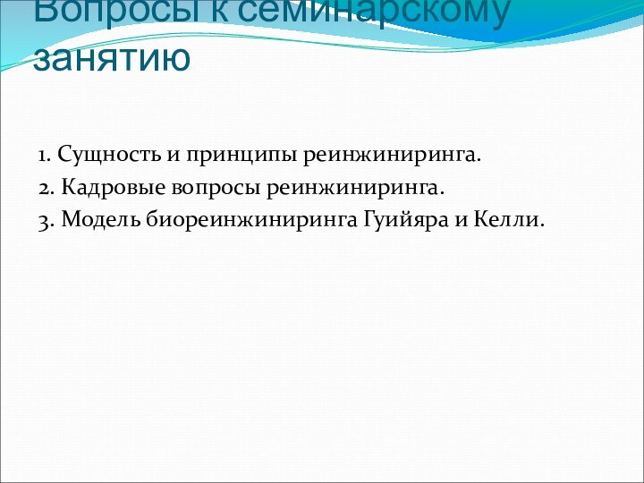 Вопросы к семинарскому занятию1. Сущность и принципы реинжиниринга.2. Кадровые вопросы реинжиниринга.3. Модель биореинжиниринга Гуийяра и Келли.