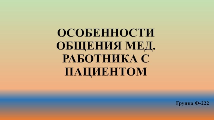 ОСОБЕННОСТИ ОБЩЕНИЯ МЕД.РАБОТНИКА С ПАЦИЕНТОМГруппа Ф-222