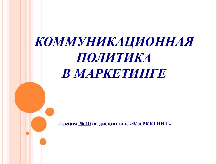 КОММУНИКАЦИОННАЯ ПОЛИТИКА  В МАРКЕТИНГЕЛекция № 10 по дисциплине «МАРКЕТИНГ»