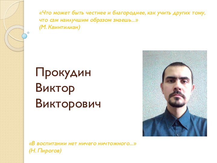 Прокудин  Виктор Викторович«Что может быть честнее и благороднее, как учить других