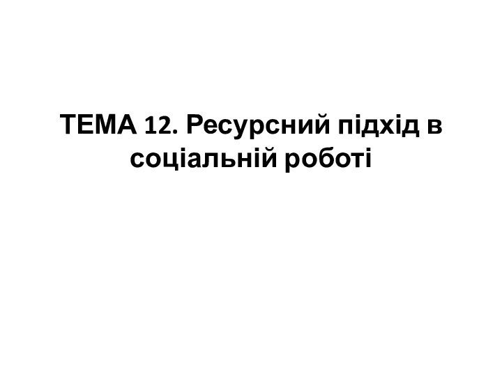 ТЕМА 12. Ресурсний підхід в соціальній роботі