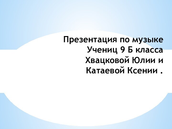 Презентация по музыке Учениц 9 Б класса Хвацковой Юлии и Катаевой Ксении .