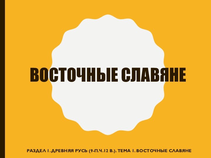 ВОСТОЧНЫЕ СЛАВЯНЕРАЗДЕЛ 1. ДРЕВНЯЯ РУСЬ (9-П.Ч.12 В.). ТЕМА 1. ВОСТОЧНЫЕ СЛАВЯНЕ