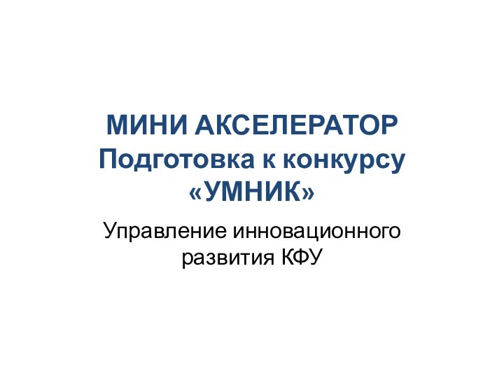 МИНИ АКСЕЛЕРАТОР Подготовка к конкурсу «УМНИК»Управление инновационного развития КФУ