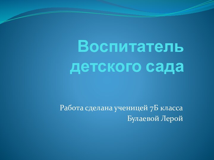 Воспитатель детского садаРабота сделана ученицей 7Б класса Булаевой Лерой